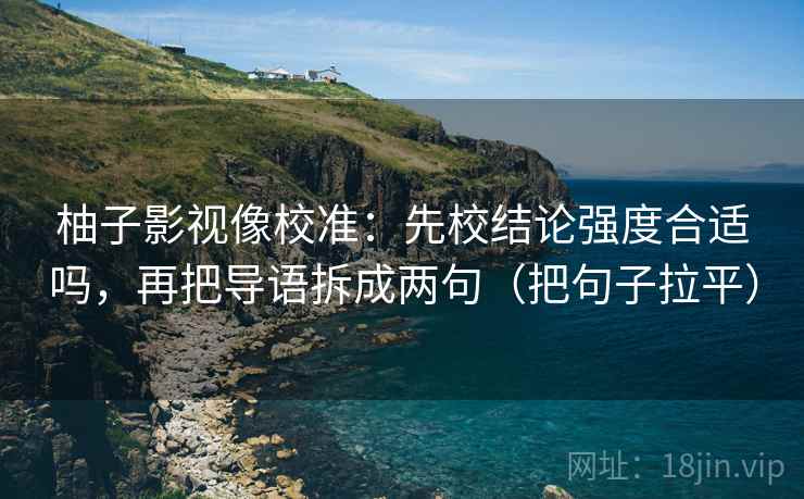 柚子影视像校准:先校结论强度合适吗,再把导语拆成两句(把句子拉平) 柚子影视像校准:先校结论强度合适吗,再把导语拆成两句(把句子拉平)