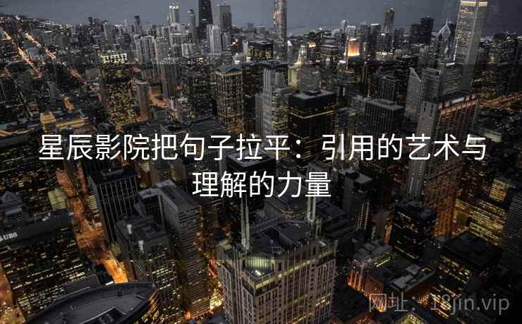 星辰影院把句子拉平:引用的艺术与理解的力量 星辰影院把句子拉平:引用的艺术与理解的力量