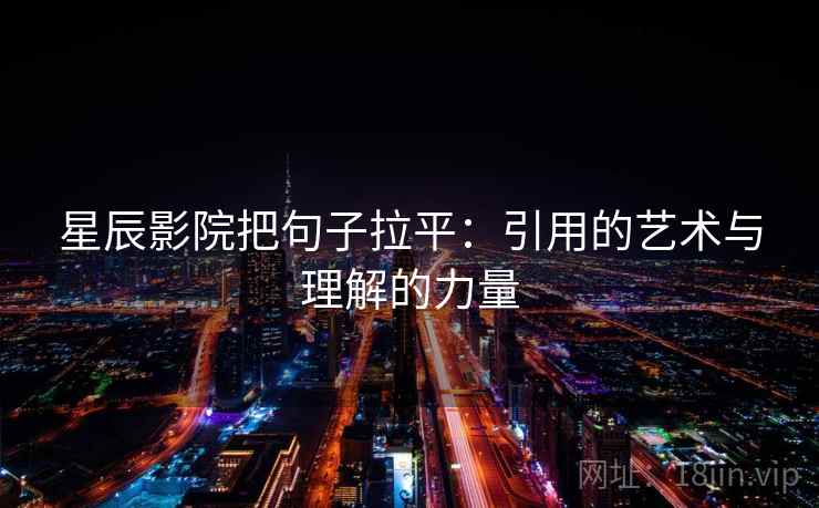 星辰影院把句子拉平:引用的艺术与理解的力量 星辰影院把句子拉平:引用的艺术与理解的力量