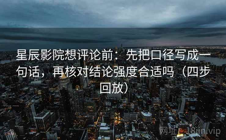 星辰影院想评论前:先把口径写成一句话,再核对结论强度合适吗(四步回放) 星辰影院想评论前:先把口径写成一句话,再核对结论强度合适吗(四步回放)
