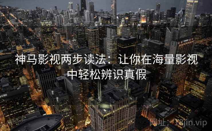 神马影视两步读法：让你在海量影视中轻松辨识真假