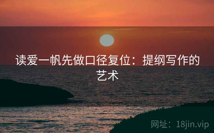 读爱一帆先做口径复位：提纲写作的艺术
