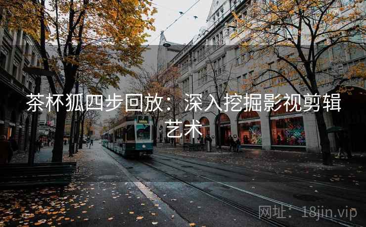 茶杯狐四步回放:深入挖掘影视剪辑艺术 茶杯狐四步回放:深入挖掘影视剪辑艺术