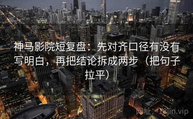 神马影院短复盘：先对齐口径有没有写明白，再把结论拆成两步（把句子拉平）