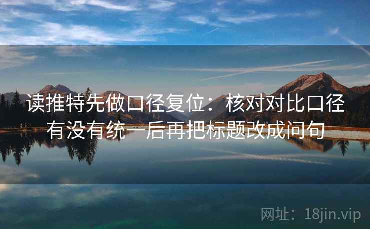 读推特先做口径复位:核对对比口径有没有统一后再把标题改成问句 读推特先做口径复位:核对对比口径有没有统一后再把标题改成问句