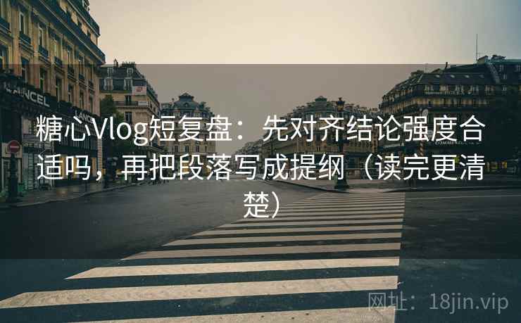 糖心Vlog短复盘:先对齐结论强度合适吗,再把段落写成提纲(读完更清楚) 糖心Vlog短复盘:先对齐结论强度合适吗,再把段落写成提纲(读完更清楚)