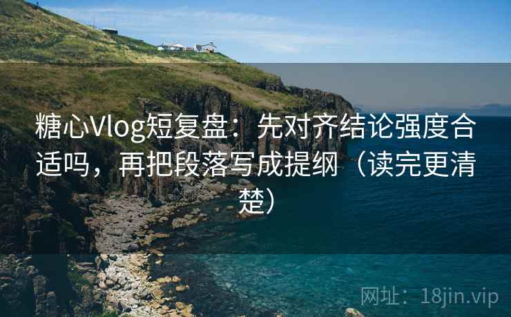 糖心Vlog短复盘:先对齐结论强度合适吗,再把段落写成提纲(读完更清楚) 糖心Vlog短复盘:先对齐结论强度合适吗,再把段落写成提纲(读完更清楚)
