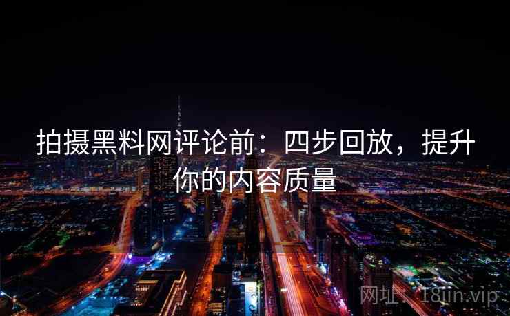 拍摄黑料网评论前：四步回放，提升你的内容质量