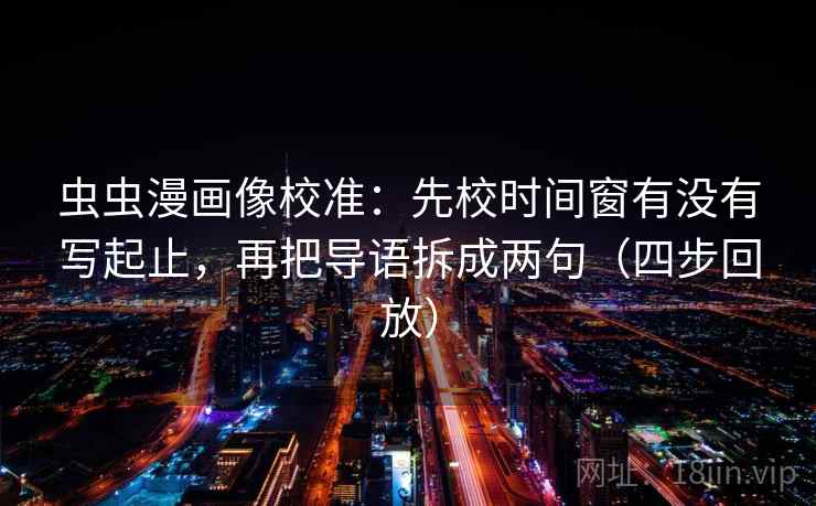虫虫漫画像校准:先校时间窗有没有写起止,再把导语拆成两句(四步回放) 虫虫漫画像校准:先校时间窗有没有写起止,再把导语拆成两句(四步回放)