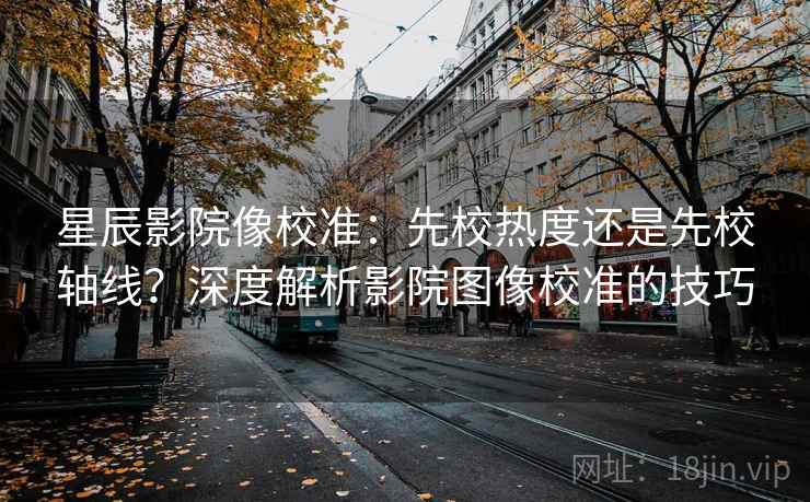 星辰影院像校准:先校热度还是先校轴线?深度解析影院图像校准的技巧 星辰影院像校准:先校热度还是先校轴线?深度解析影院图像校准的技巧