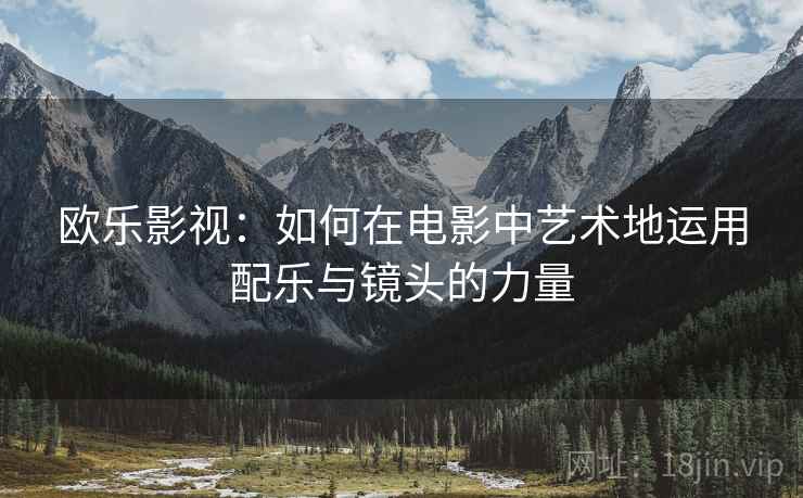 欧乐影视:如何在电影中艺术地运用配乐与镜头的力量 欧乐影视:如何在电影中艺术地运用配乐与镜头的力量