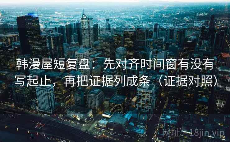 韩漫屋短复盘：先对齐时间窗有没有写起止，再把证据列成条（证据对照）
