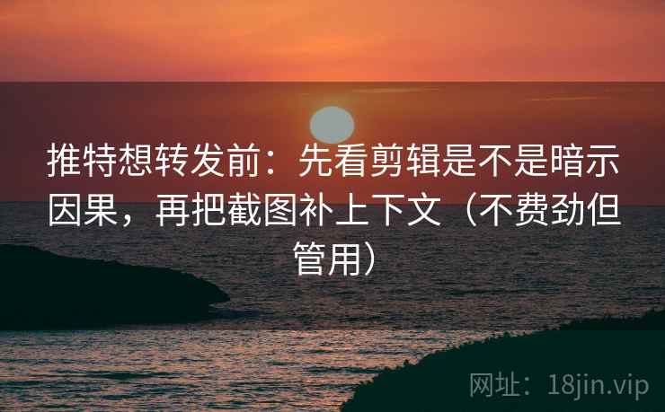 推特想转发前：先看剪辑是不是暗示因果，再把截图补上下文（不费劲但管用）