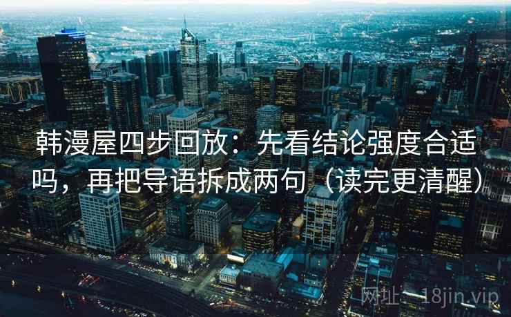 韩漫屋四步回放:先看结论强度合适吗,再把导语拆成两句(读完更清醒) 韩漫屋四步回放:先看结论强度合适吗,再把导语拆成两句(读完更清醒)