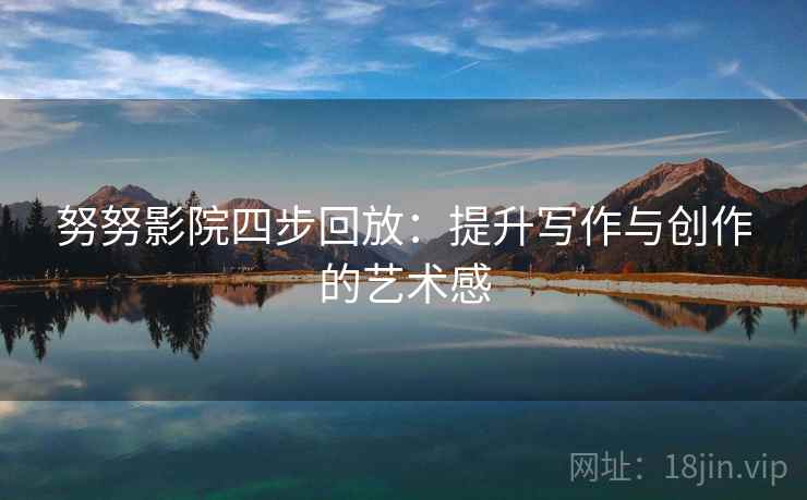 努努影院四步回放:提升写作与创作的艺术感 努努影院四步回放:提升写作与创作的艺术感