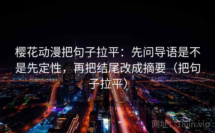 樱花动漫把句子拉平:先问导语是不是先定性,再把结尾改成摘要(把句子拉平) 樱花动漫把句子拉平:先问导语是不是先定性,再把结尾改成摘要(把句子拉平)