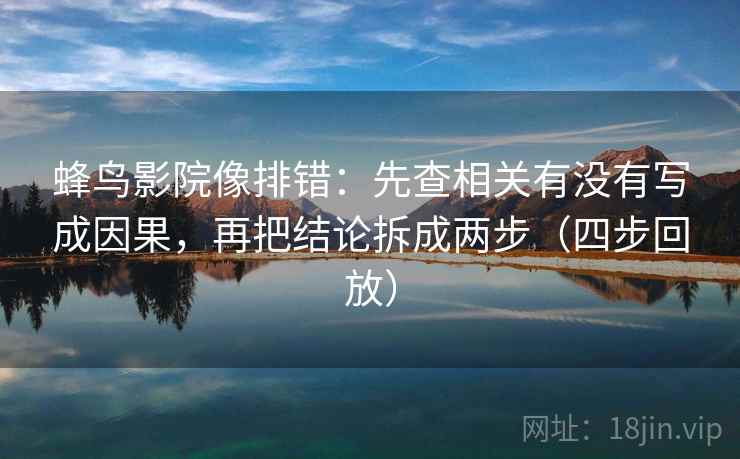 蜂鸟影院像排错:先查相关有没有写成因果,再把结论拆成两步(四步回放) 蜂鸟影院像排错:先查相关有没有写成因果,再把结论拆成两步(四步回放)