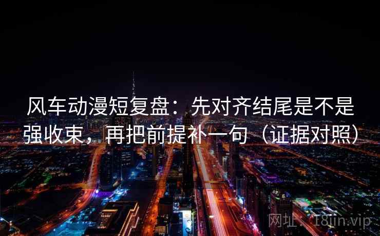 风车动漫短复盘:先对齐结尾是不是强收束,再把前提补一句(证据对照) 风车动漫短复盘:先对齐结尾是不是强收束,再把前提补一句(证据对照)